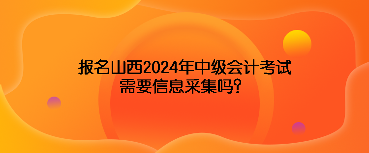 報(bào)名山西2024年中級會(huì)計(jì)考試需要信息采集嗎？