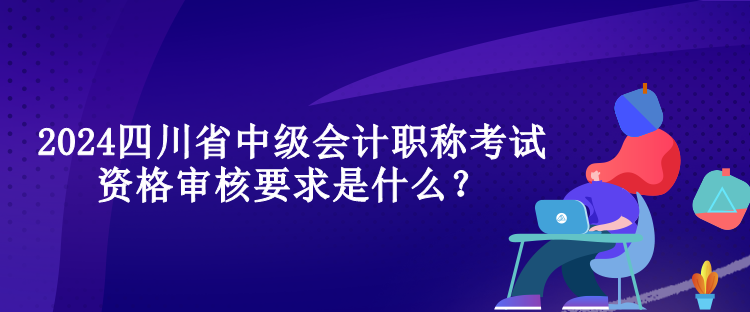 2024四川省中級(jí)會(huì)計(jì)職稱考試資格審核要求是什么？