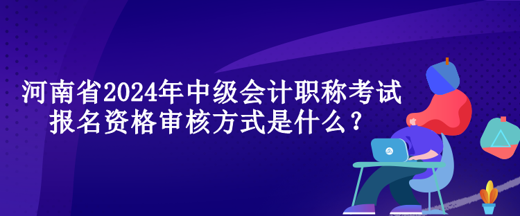 河南省2024年中級(jí)會(huì)計(jì)職稱考試報(bào)名資格審核方式是什么？