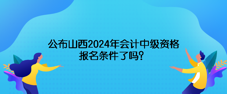 公布山西2024年會計中級資格報名條件了嗎？