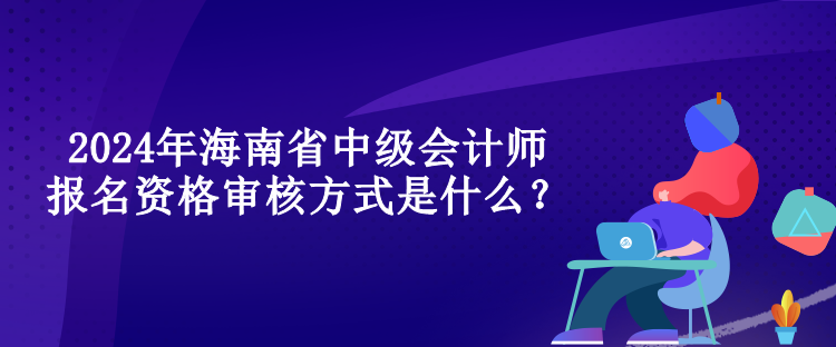 2024年海南省中級會計師報名資格審核方式是什么？