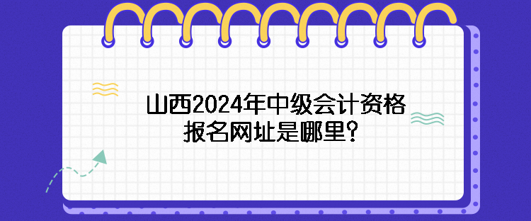 山西2024年中級(jí)會(huì)計(jì)資格報(bào)名網(wǎng)址是哪里？