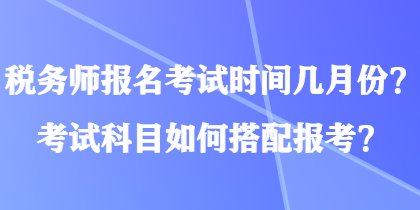 稅務(wù)師報(bào)名考試時(shí)間幾月份？考試科目如何搭配報(bào)考？