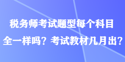 稅務(wù)師考試題型每個(gè)科目全一樣嗎？考試教材幾月出？