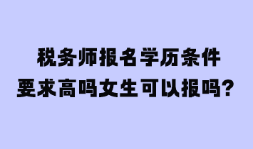 稅務(wù)師報(bào)名學(xué)歷條件要求高嗎女生可以報(bào)嗎？