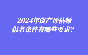 2024年資產(chǎn)評(píng)估師報(bào)名條件有哪些要求？