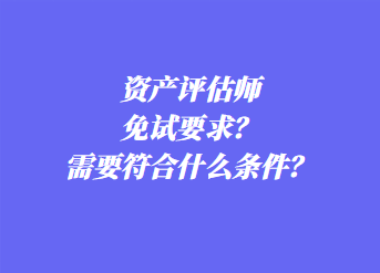 資產(chǎn)評估師免試要求？需要符合什么條件？