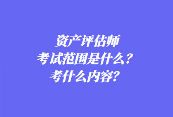 資產(chǎn)評(píng)估師考試范圍是什么？考什么內(nèi)容？