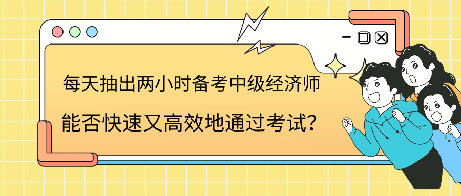 每天抽出兩小時備考中級經(jīng)濟師 能否快速又高效地通過考試？