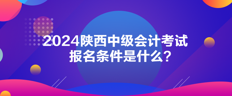 2024陜西中級(jí)會(huì)計(jì)考試報(bào)名條件是什么？