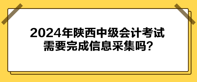 2024年陜西中級會計考試需要完成信息采集嗎？