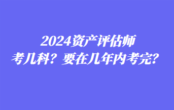 2024資產(chǎn)評估師考幾科？要在幾年內(nèi)考完？