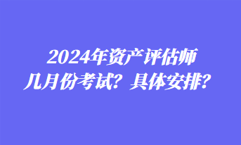 2024年資產(chǎn)評(píng)估師幾月份考試？具體安排？