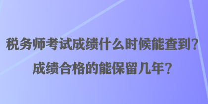 稅務(wù)師考試成績什么時候能查到？成績合格的能保留幾年？