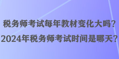 稅務師考試每年教材變化大嗎？2024年稅務師考試時間是哪天？