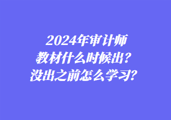 2024年審計(jì)師教材什么時(shí)候出？沒(méi)出之前怎么學(xué)習(xí)？