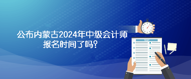 公布內(nèi)蒙古2024年中級(jí)會(huì)計(jì)師報(bào)名時(shí)間了嗎？