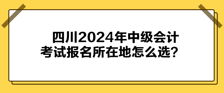 四川2024年中級(jí)會(huì)計(jì)考試報(bào)名所在地怎么選？