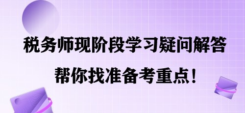 簡單明了！稅務師現(xiàn)階段學習疑問解答 幫你找準備考重點！