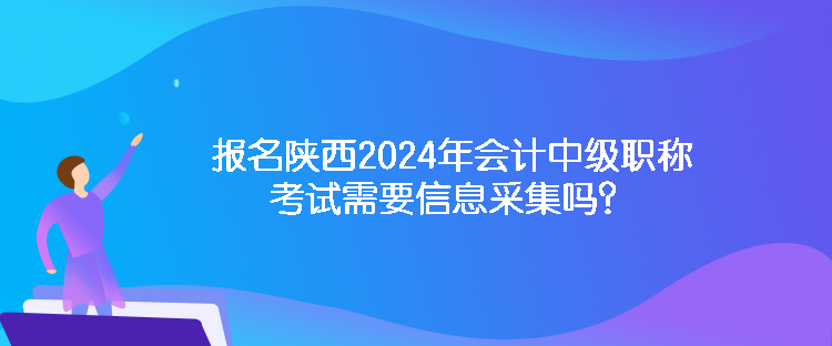 報(bào)名陜西2024年會(huì)計(jì)中級職稱考試需要信息采集嗎？