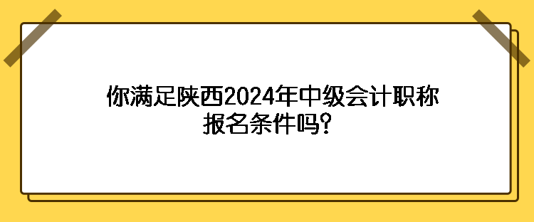 你滿足陜西2024年中級(jí)會(huì)計(jì)職稱報(bào)名條件嗎？