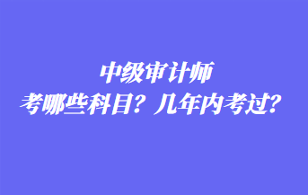 中級(jí)審計(jì)師考哪些科目？幾年內(nèi)考過(guò)？