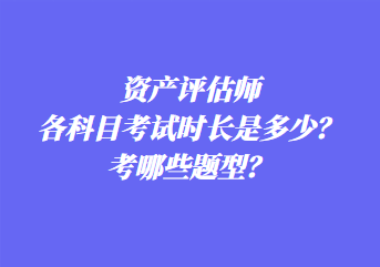 資產(chǎn)評估師各科目考試時長是多少？考哪些題型？