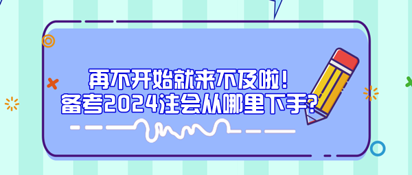 再不開始就來不及啦！備考2024注會(huì)從哪里下手？