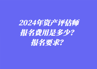 2024年資產(chǎn)評估師報名費用是多少？報名要求？