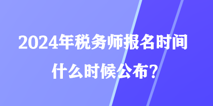 2024年稅務(wù)師報(bào)名時(shí)間什么時(shí)候公布？