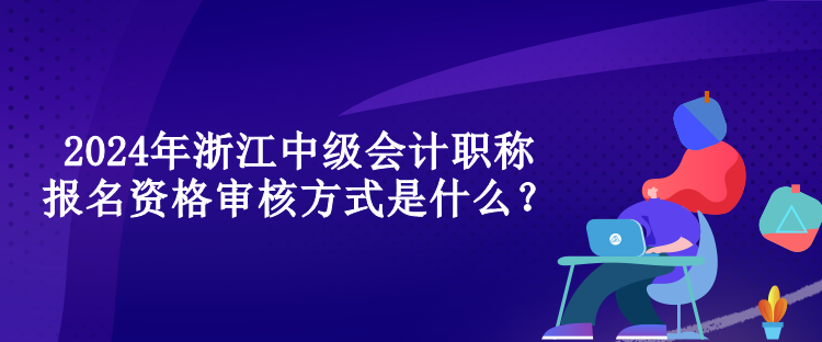 2024年浙江中級(jí)會(huì)計(jì)職稱報(bào)名資格審核方式是什么？