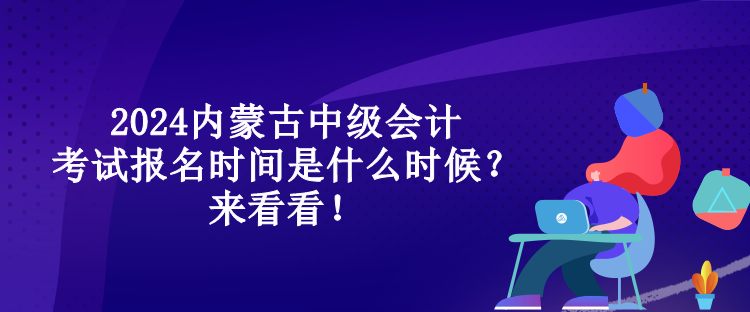 2024內(nèi)蒙古中級會計考試報名時間是什么時候？來看看！