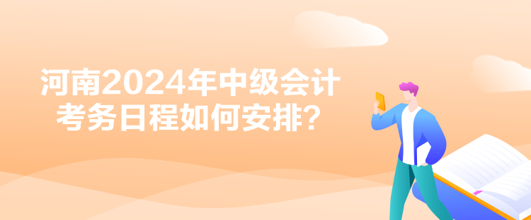 河南2024年中級會計考務日程如何安排？