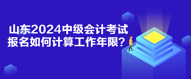 山東2024中級會計考試報名如何計算工作年限？