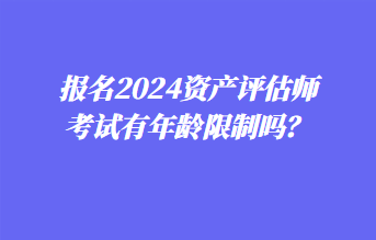 報名2024資產(chǎn)評估師考試有年齡限制嗎？