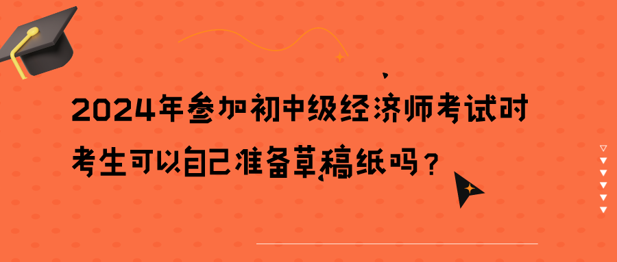 2024年參加初中級經(jīng)濟師考試時考生可以自己準(zhǔn)備草稿紙嗎？