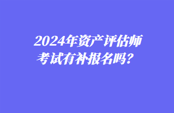 2024年資產(chǎn)評(píng)估師考試有補(bǔ)報(bào)名嗎？