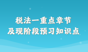 稅法一重點章節(jié)及現(xiàn)階段預習知識點