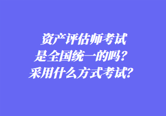 資產(chǎn)評估師考試是全國統(tǒng)一的嗎？采用什么方式考試？