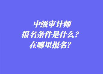 中級審計師報名條件是什么？在哪里報名？