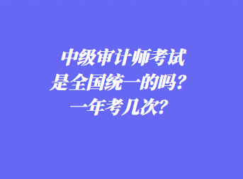 中級審計師考試是全國統(tǒng)一的嗎？一年考幾次？