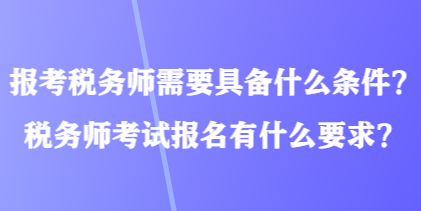 報考稅務師需要具備什么條件？稅務師考試報名有什么要求？