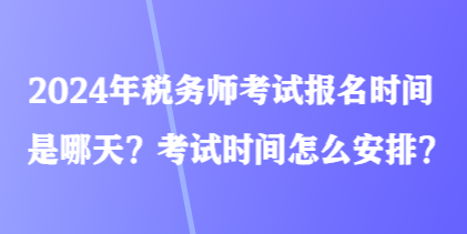 2024年稅務(wù)師考試報名時間是哪天？考試時間怎么安排？