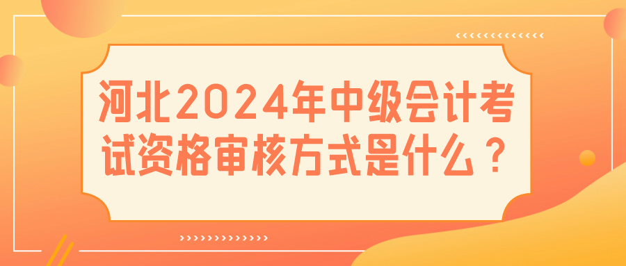 河北2024中級(jí)會(huì)計(jì)資格審核方式