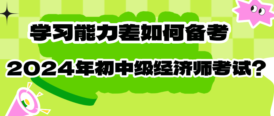 學(xué)習(xí)能力差如何備考2024年初中級經(jīng)濟師考試？