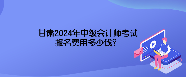 甘肅2024年中級(jí)會(huì)計(jì)師考試報(bào)名費(fèi)用多少錢？