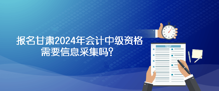 報名甘肅2024年會計中級資格需要信息采集嗎？