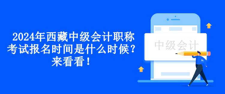 2024年西藏中級會計職稱考試報名時間是什么時候？來看看！