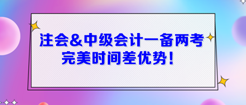 注會(huì)&中級(jí)會(huì)計(jì)一起備考 完美時(shí)間差優(yōu)勢(shì)！