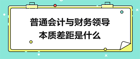 普通會(huì)計(jì)與財(cái)務(wù)領(lǐng)導(dǎo)的本質(zhì)差距是什么？